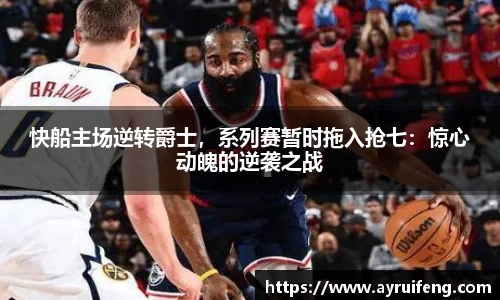 快船主场逆转爵士，系列赛暂时拖入抢七：惊心动魄的逆袭之战