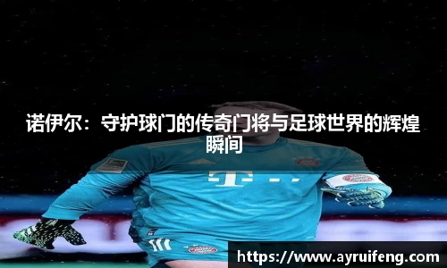 诺伊尔：守护球门的传奇门将与足球世界的辉煌瞬间