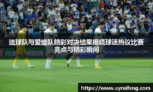 琉球队与爱媛队精彩对决结果揭晓球迷热议比赛亮点与精彩瞬间