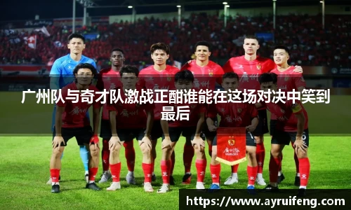 广州队与奇才队激战正酣谁能在这场对决中笑到最后