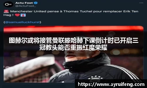 图赫尔或将接管曼联滕哈赫下课倒计时已开启三冠教头能否重振红魔荣耀