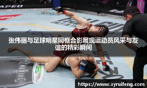 张伟丽与足球明星同框合影展现运动员风采与友谊的精彩瞬间