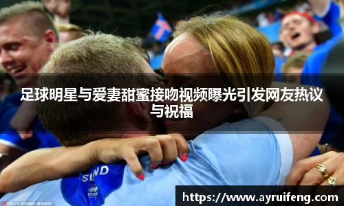 足球明星与爱妻甜蜜接吻视频曝光引发网友热议与祝福