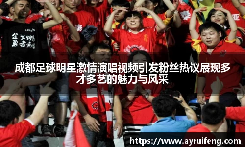 成都足球明星激情演唱视频引发粉丝热议展现多才多艺的魅力与风采