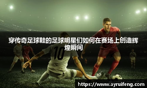 穿传奇足球鞋的足球明星们如何在赛场上创造辉煌瞬间